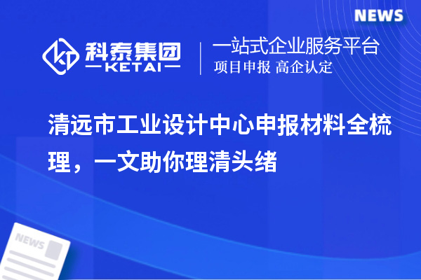 清遠市工業設計中心申報材料全梳理，一文助你理清頭緒