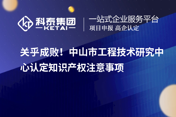 關乎成敗！中山市工程技術研究中心認定知識產權注意事項
