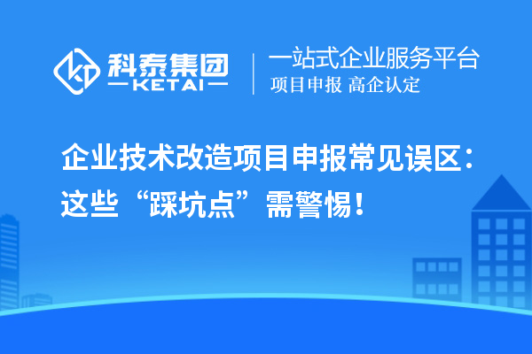 企業<a href=http://www.duckwijs.com/fuwu/jishugaizao.html target=_blank class=infotextkey>技術改造</a><a href=http://www.duckwijs.com/shenbao.html target=_blank class=infotextkey>項目申報</a>常見誤區：這些“踩坑點”需警惕！