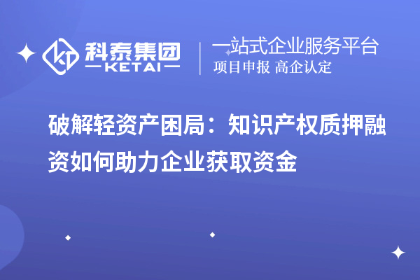 破解輕資產困局:知識產權質押融資如何助力企業獲取資金