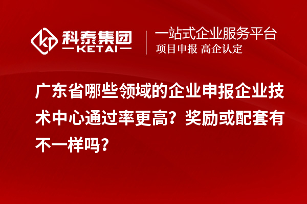 廣東省哪些領域的企業申報企業技術中心通過率更高？獎勵或配套有不一樣嗎？