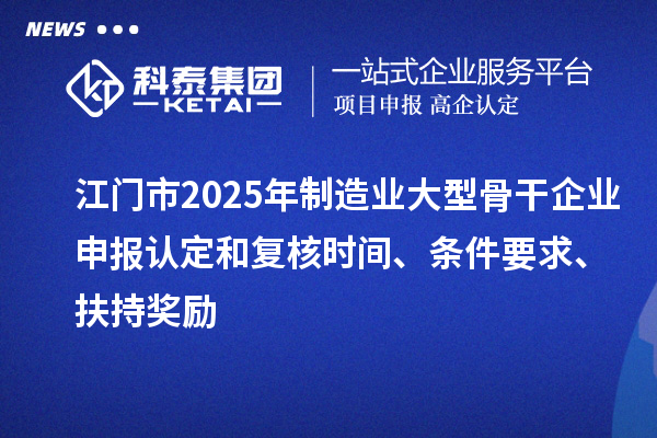 江門市2025年制造業(yè)大型骨干企業(yè)申報認定和復(fù)核時間、條件要求、扶持獎勵