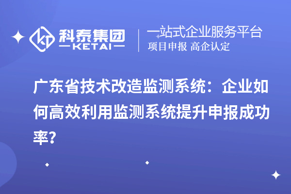 廣東省技術改造監測系統:企業如何高效利用監測系統提升申報成功率?