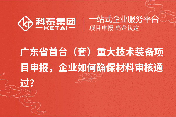 廣東省首臺(套)重大技術裝備項目申報,企業(yè)如何確保材料審核通過?
