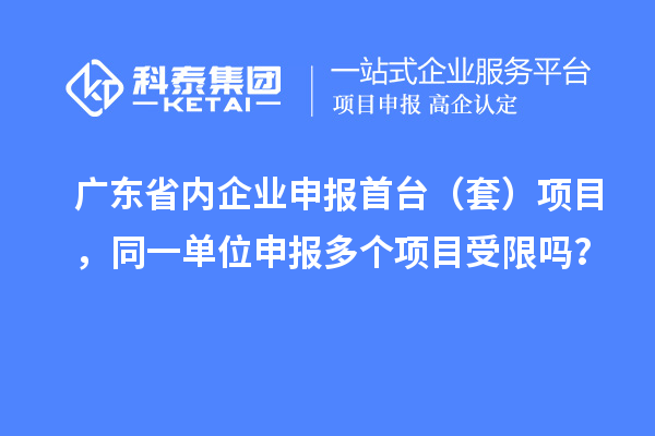 廣東省內企業(yè)申報首臺(套)項目,同一單位申報多個項目受限嗎?
