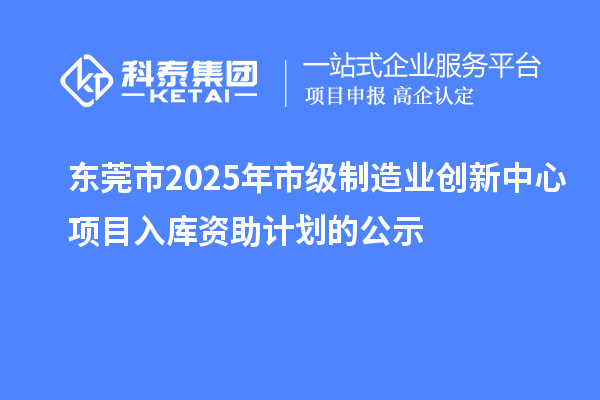 東莞市2025年市級(jí)制造業(yè)創(chuàng)新中心項(xiàng)目入庫資助計(jì)劃的公示
