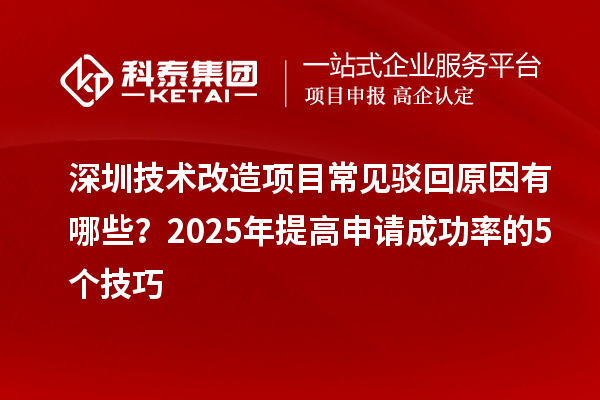 深圳技術(shù)改造項(xiàng)目常見(jiàn)駁回原因有哪些？2025年提高申請(qǐng)成功率的5個(gè)技巧