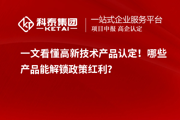 一文看懂高新技術(shù)產(chǎn)品認定!哪些產(chǎn)品能解鎖政策紅利?
