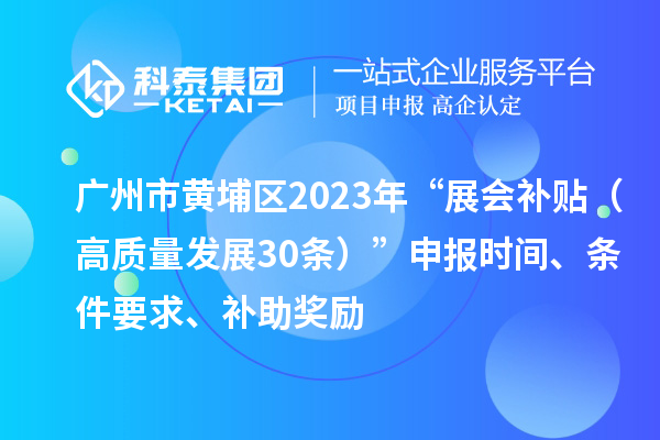 廣州市黃埔區2023年“展會補貼(高質量發展30條)”申報時間、條件要求、補助獎勵