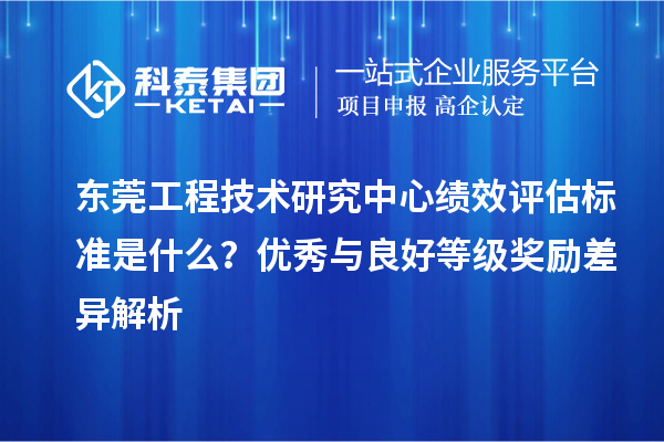東莞工程技術研究中心績效評估標準是什么？優秀與良好等級獎勵差異解析