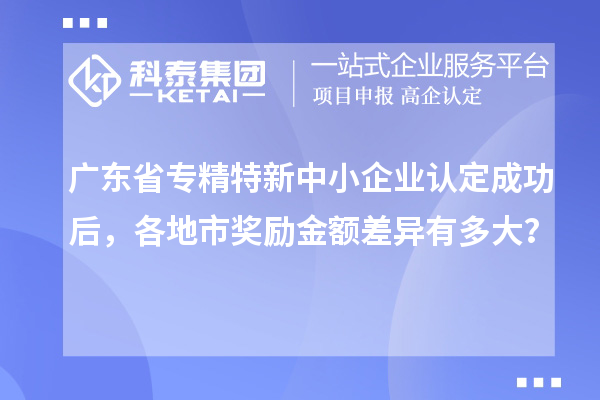 廣東省專精特新中小企業(yè)認定成功后,各地市獎勵金額差異有多大?