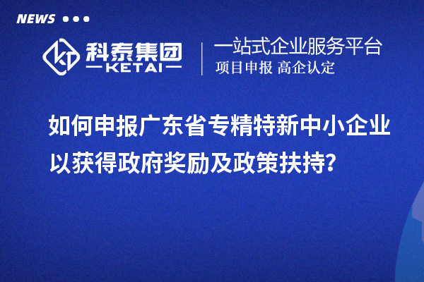 如何申報廣東省專精特新中小企業(yè)以獲得政府獎勵及政策扶持?