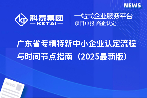 廣東省專精特新中小企業認定流程與時間節點指南(2025最新版)