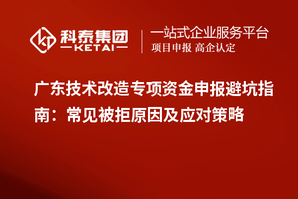 廣東技術(shù)改造專項(xiàng)資金申報(bào)避坑指南:常見被拒原因及應(yīng)對策略