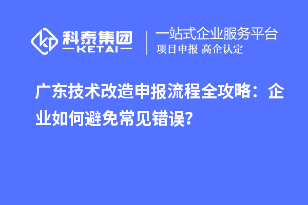 廣東技術改造申報流程全攻略：企業如何避免常見錯誤？
