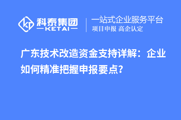 廣東技術改造資金支持詳解:企業如何精準把握申報要點?