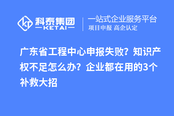 廣東省工程中心申報失敗？知識產權不足怎么辦？企業都在用的3個補救大招