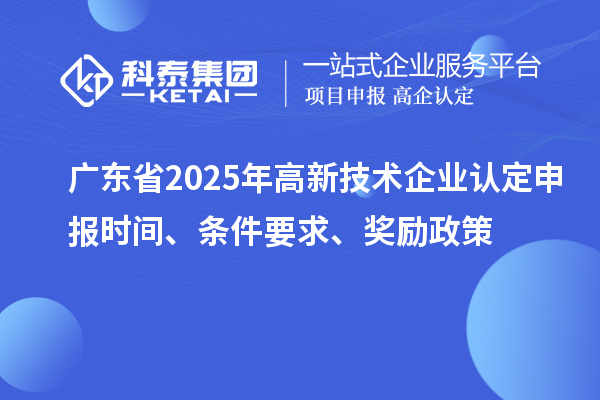 廣東省2025年高新技術(shù)企業(yè)認(rèn)定申報(bào)時間、條件要求、獎勵政策