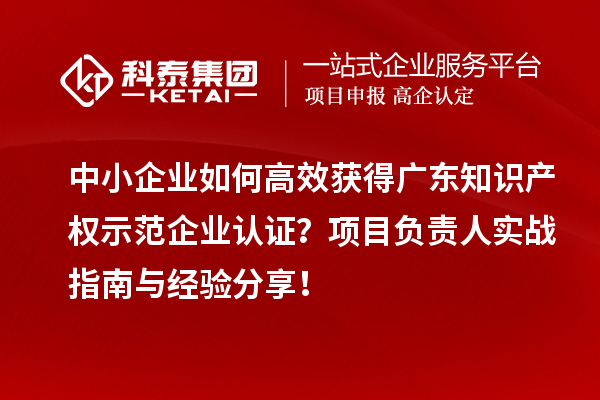 中小企業如何高效獲得廣東知識產權示范企業認證?項目負責人實戰指南與經驗分享!