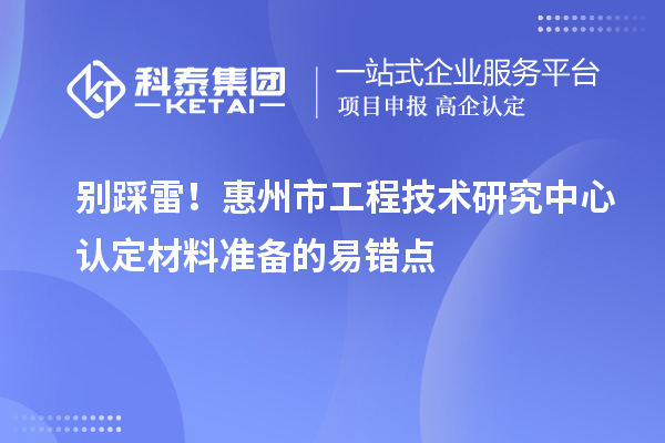別踩雷!惠州市工程技術研究中心認定材料準備的易錯點