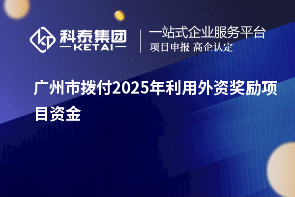 廣州市撥付2025年利用外資獎(jiǎng)勵(lì)項(xiàng)目資金