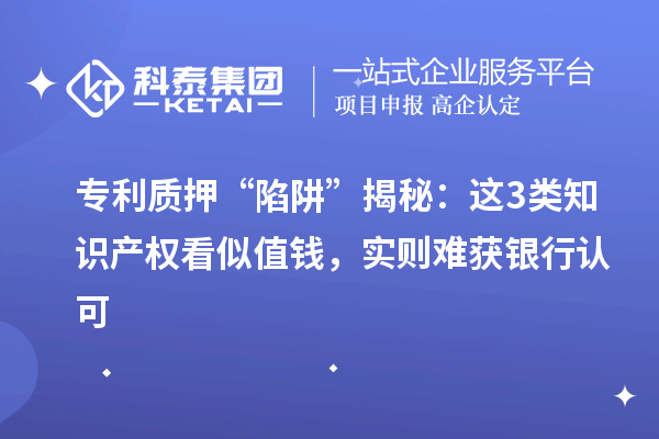 專利質押 “陷阱” 揭秘:這3類知識產權看似值錢,實則難獲銀行認可