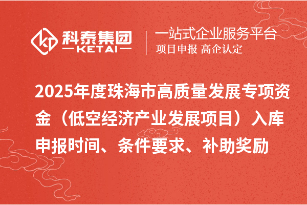 2025年度珠海市高質量發展專項資金(低空經濟產業發展項目)入庫申報時間、條件要求、補助獎勵