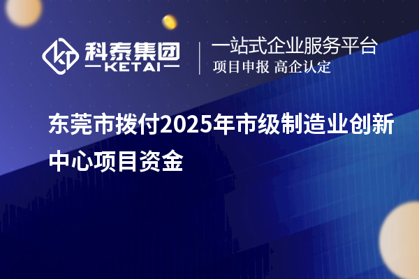東莞市撥付2025年市級制造業創新中心項目資金