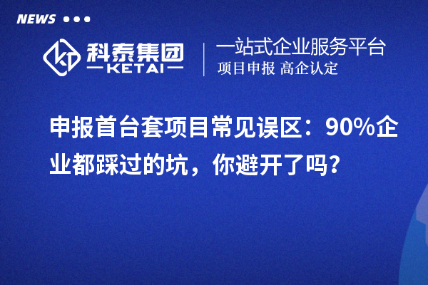 申報首臺套項目常見誤區(qū):90% 企業(yè)都踩過的坑,你避開了嗎?