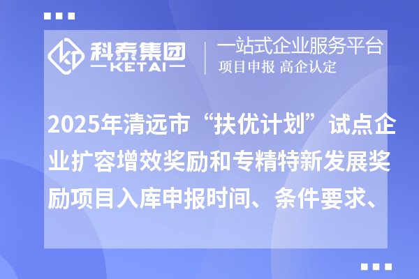 2025年清遠市“扶優計劃”試點企業擴容增效獎勵和專精特新發展獎勵項目入庫申報時間、條件要求、資助獎勵