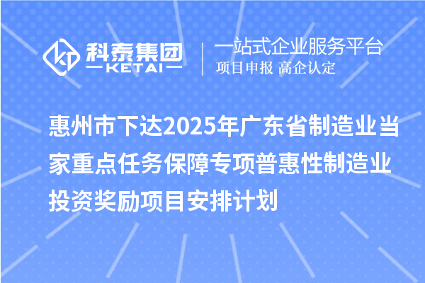 惠州市下達2025年廣東省制造業當家重點任務保障專項普惠性制造業投資獎勵項目安排計劃
