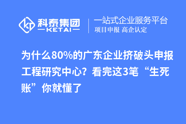 為什么80%的廣東企業擠破頭申報工程研究中心？看完這3筆“生死賬”你就懂了