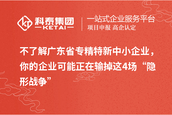 不了解廣東省專精特新中小企業,你的企業可能正在輸掉這4場“隱形戰爭”