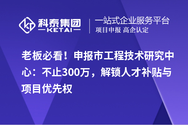 老板必看！申報(bào)市工程技術(shù)研究中心：不止300萬(wàn)，解鎖人才補(bǔ)貼與項(xiàng)目?jī)?yōu)先權(quán)