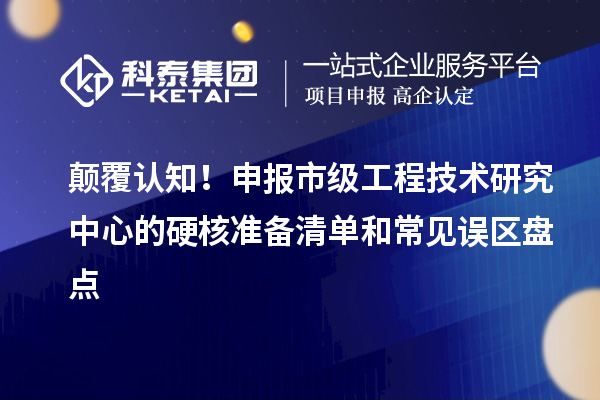 顛覆認知!申報市級工程技術研究中心的硬核準備清單和常見誤區盤點
