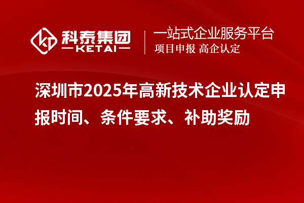 深圳市2025年高新技術企業(yè)認定申報時間、條件要求、補助獎勵