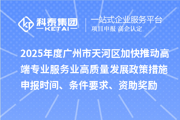 2025年度廣州市天河區加快推動高端專業服務業高質量發展政策措施申報時間、條件要求、資助獎勵