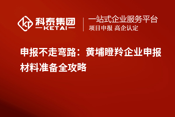 申報不走彎路:黃埔瞪羚企業申報材料準備全攻略