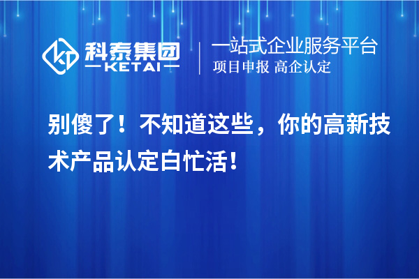 別傻了！不知道這些，你的高新技術產品認定白忙活！