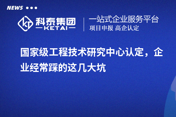 國家級工程技術研究中心認定，企業經常踩的這幾大坑