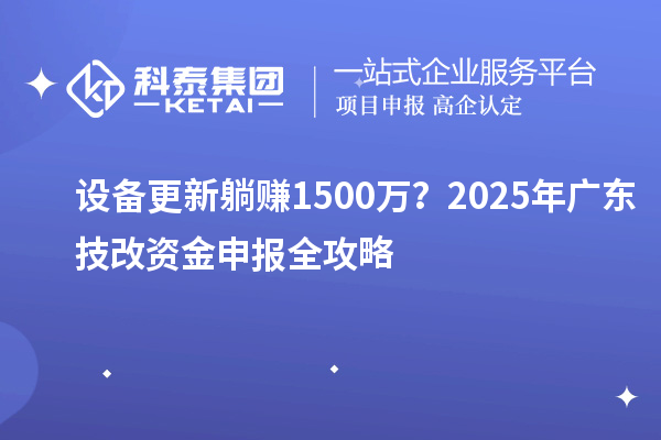 設備更新躺賺1500萬?2025年廣東技改資金申報全攻略