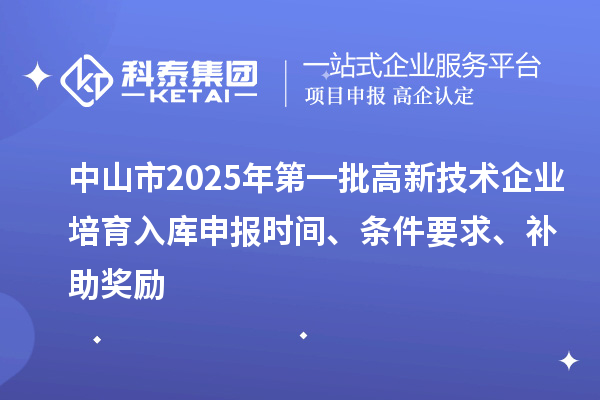 中山市2025年第一批高新技術企業培育入庫申報時間、條件要求、補助獎勵