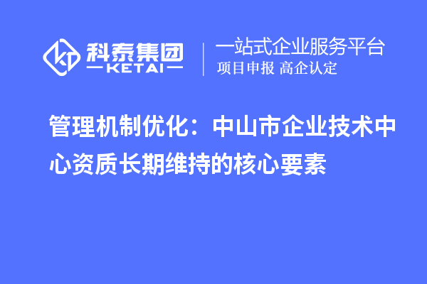 管理機制優化:中山市企業技術中心資質長期維持的核心要素