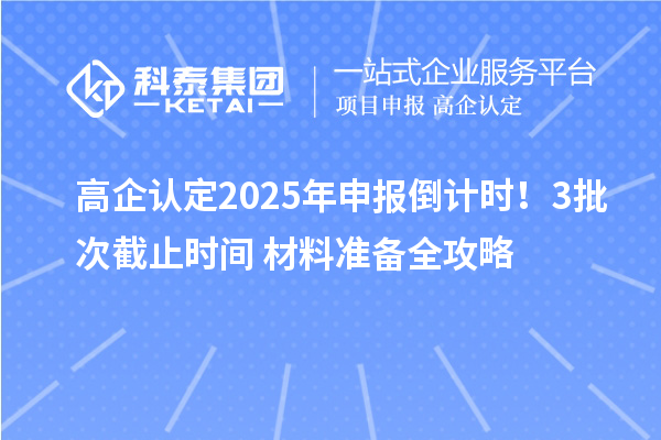 高企認定2025年申報倒計時！3批次截止時間+材料準(zhǔn)備全攻略