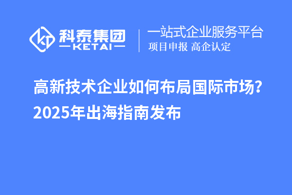 高新技術企業如何布局國際市場?2025年出海指南發布