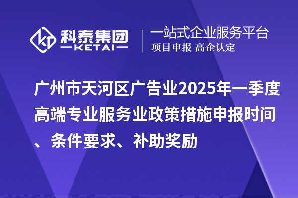 廣州市天河區(qū)廣告業(yè)2025年一季度高端專業(yè)服務(wù)業(yè)政策措施申報時間、條件要求、補助獎勵
