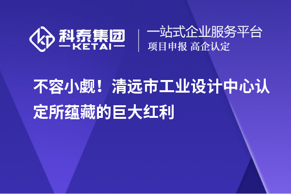 不容小覷！清遠市工業設計中心認定所蘊藏的巨大紅利