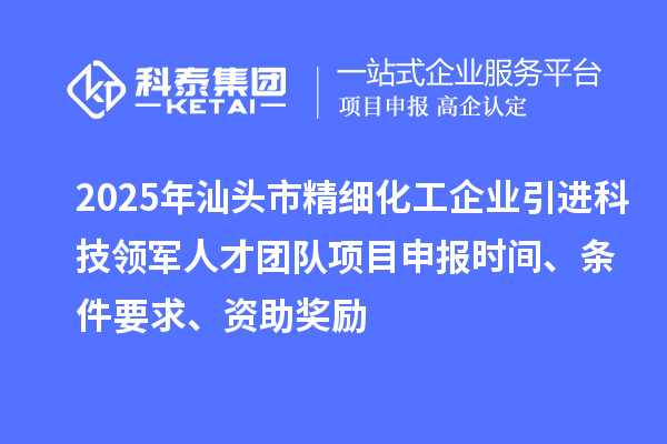 2025年汕頭市精細化工企業引進科技領軍人才團隊項目申報時間、條件要求、資助獎勵