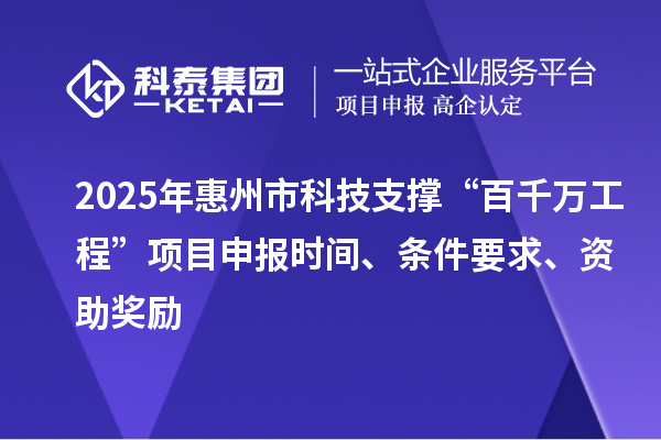 2025年惠州市科技支撐“百千萬(wàn)工程”項(xiàng)目申報(bào)時(shí)間、條件要求、資助獎(jiǎng)勵(lì)
