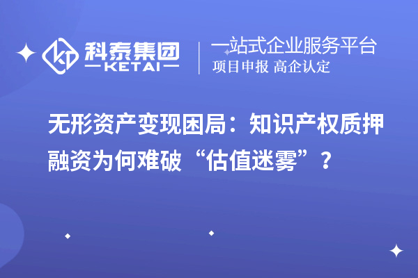 無形資產變現困局:知識產權質押融資為何難破“估值迷霧”?